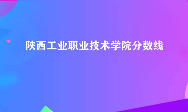 陕西工业职业技术学院分数线