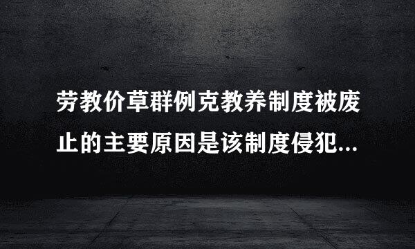 劳教价草群例克教养制度被废止的主要原因是该制度侵犯了公民的（）。