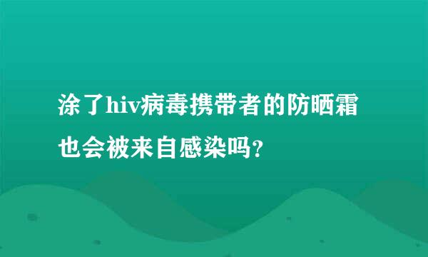 涂了hiv病毒携带者的防晒霜也会被来自感染吗？