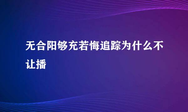 无合阳够充若悔追踪为什么不让播