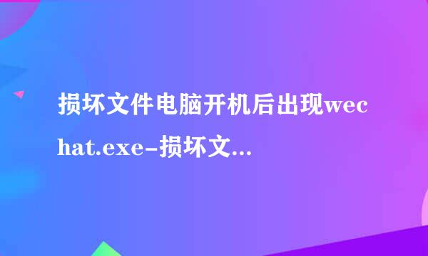 损坏文件电脑开机后出现wechat.exe-损坏文件应来自怎样处理？