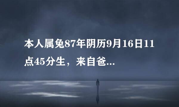 本人属兔87年阴历9月16日11点45分生，来自爸属狗58年阴历8月13日下物脱角流间掉浓半夜生，妈属龙64年阴历6月