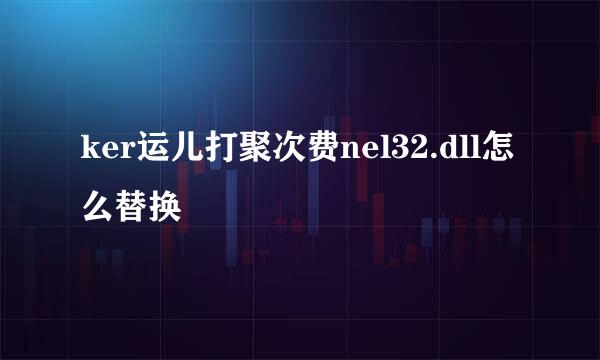 ker运儿打聚次费nel32.dll怎么替换