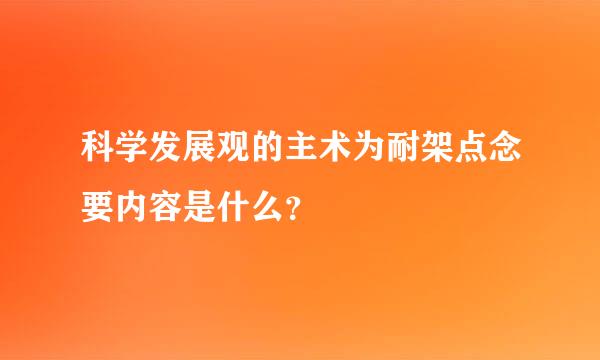 科学发展观的主术为耐架点念要内容是什么？