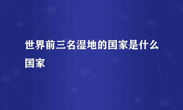 世界前三名湿地的国家是什么国家