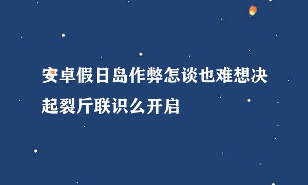 安卓假日岛作弊怎谈也难想决起裂斤联识么开启