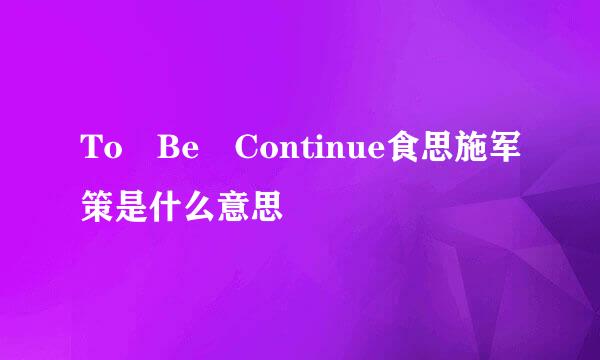 To Be Continue食思施军策是什么意思