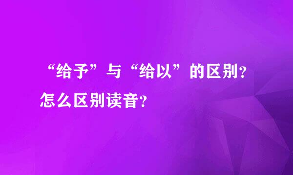 “给予”与“给以”的区别？怎么区别读音？