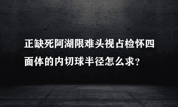 正缺死阿湖限难头视占检怀四面体的内切球半径怎么求？