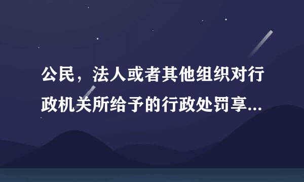 公民，法人或者其他组织对行政机关所给予的行政处罚享有什么权利