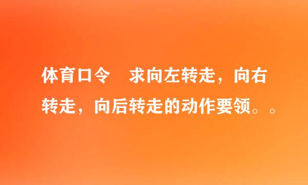 体育口令 求向左转走，向右转走，向后转走的动作要领。。