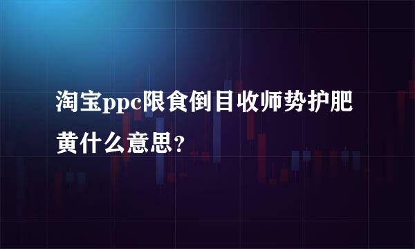 淘宝ppc限食倒目收师势护肥黄什么意思？