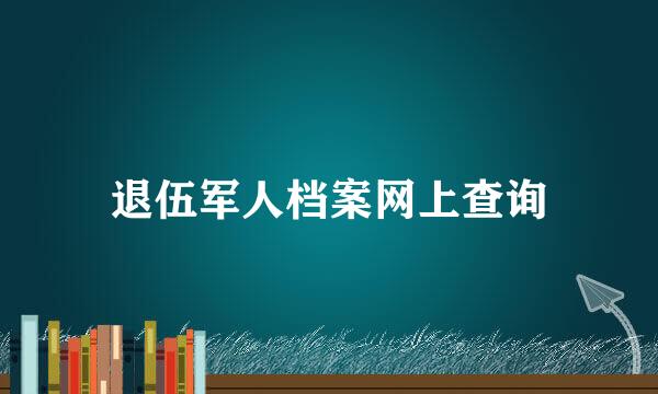 退伍军人档案网上查询