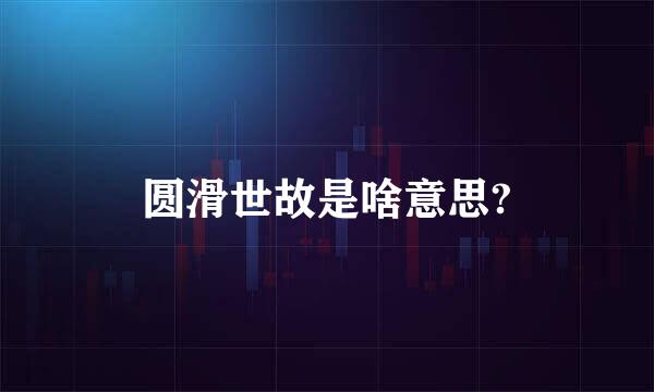 圆滑世故是啥意思?