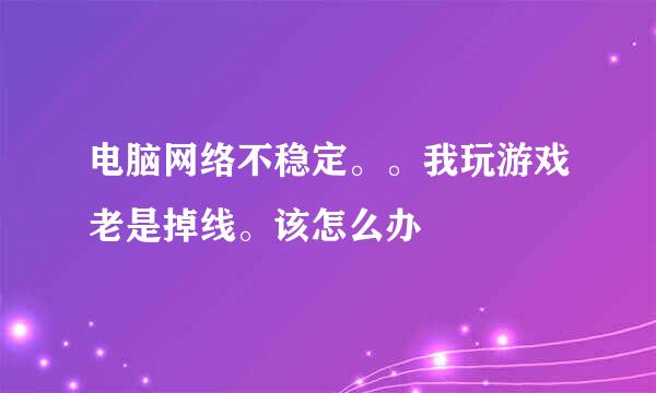 电脑网络不稳定。。我玩游戏老是掉线。该怎么办