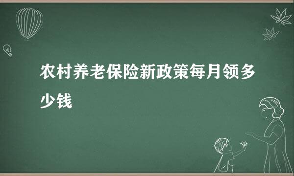 农村养老保险新政策每月领多少钱