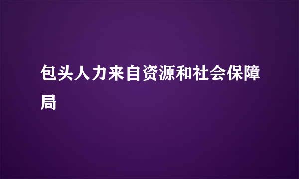 包头人力来自资源和社会保障局