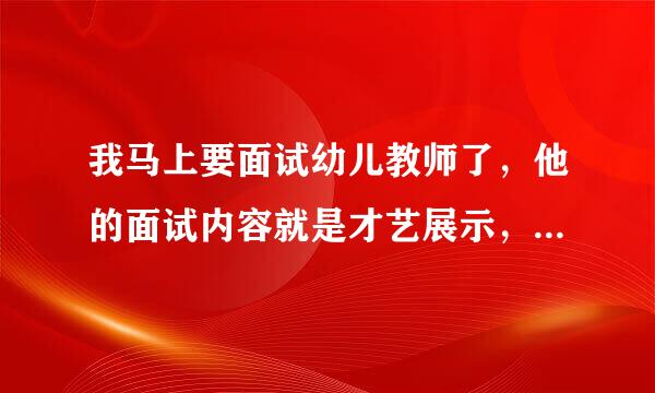 我马上要面试幼儿教师了，他的面试内容就是才艺展示，我要准备些什么？？