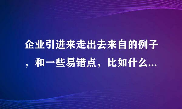 企业引进来走出去来自的例子，和一些易错点，比如什么什么看着像引进来走出去，但其实不是，高中政治，多谢