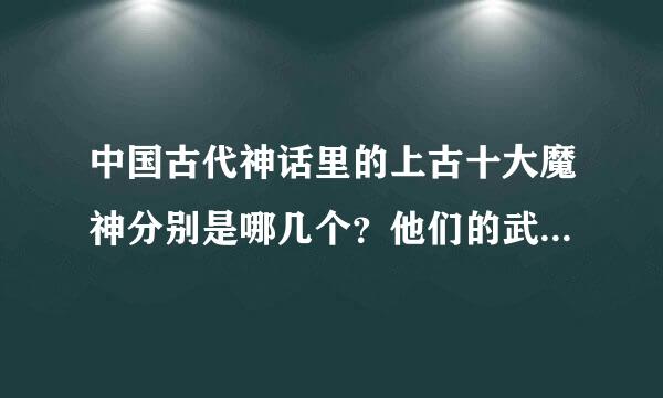 中国古代神话里的上古十大魔神分别是哪几个？他们的武器又是什么？怎么死的？