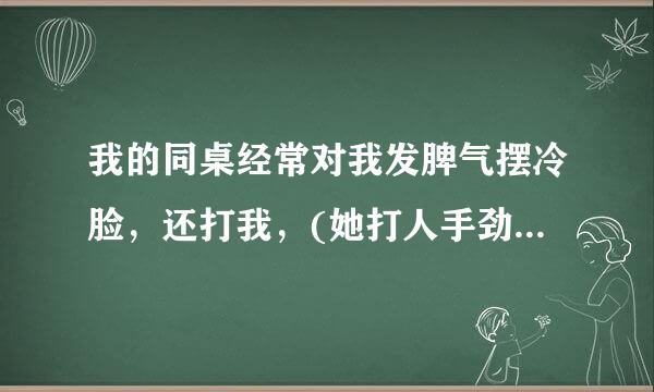 我的同桌经常对我发脾气摆冷脸，还打我，(她打人手劲很大)我来自说:“你轻点，很痛”(有时是开玩笑，有？