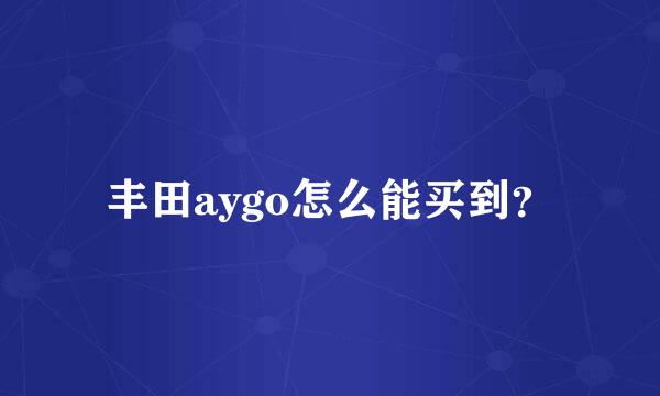 丰田aygo怎么能买到？