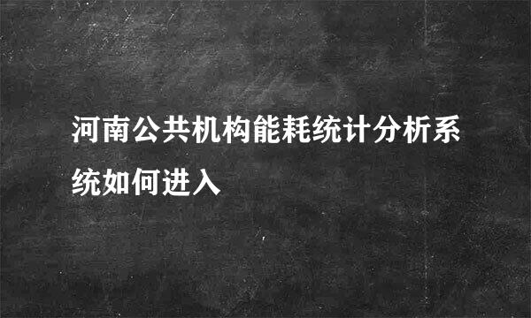 河南公共机构能耗统计分析系统如何进入