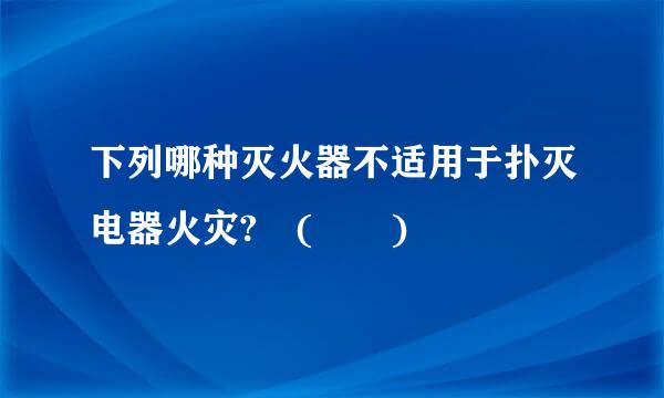 下列哪种灭火器不适用于扑灭电器火灾? (  )