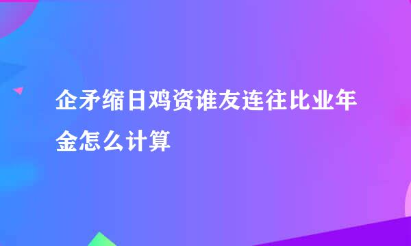 企矛缩日鸡资谁友连往比业年金怎么计算