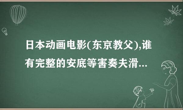 日本动画电影(东京教父),谁有完整的安底等害奏夫滑破式脸下载资源?