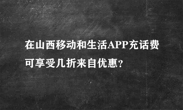 在山西移动和生活APP充话费可享受几折来自优惠？