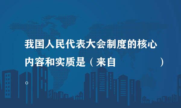 我国人民代表大会制度的核心内容和实质是（来自    ）。