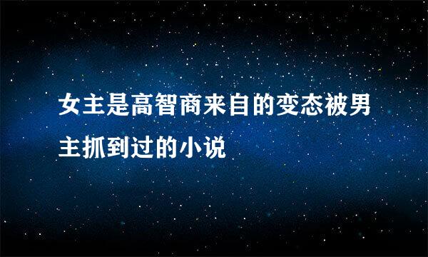 女主是高智商来自的变态被男主抓到过的小说