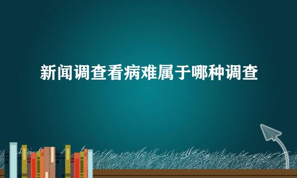 新闻调查看病难属于哪种调查