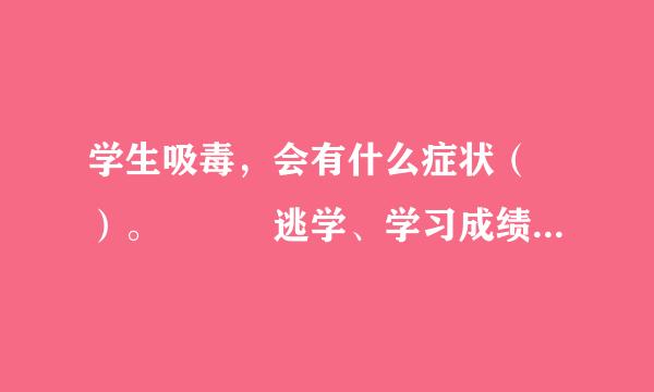 学生吸毒，会有什么症状（ ）。   逃学、学习成绩下降 身体免疫力下降 到处借钱，肆意挥