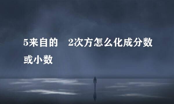 5来自的﹣2次方怎么化成分数或小数