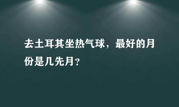 去土耳其坐热气球，最好的月份是几先月？