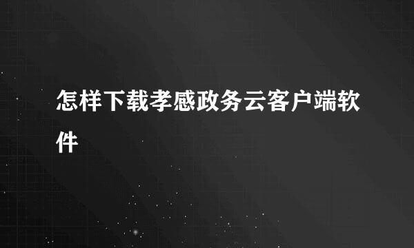 怎样下载孝感政务云客户端软件