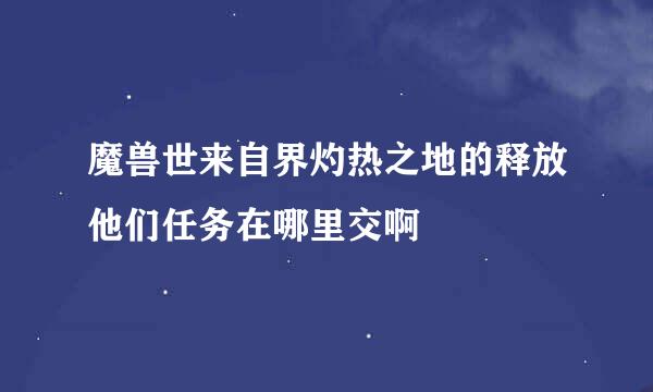 魔兽世来自界灼热之地的释放他们任务在哪里交啊