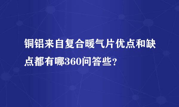 铜铝来自复合暖气片优点和缺点都有哪360问答些？