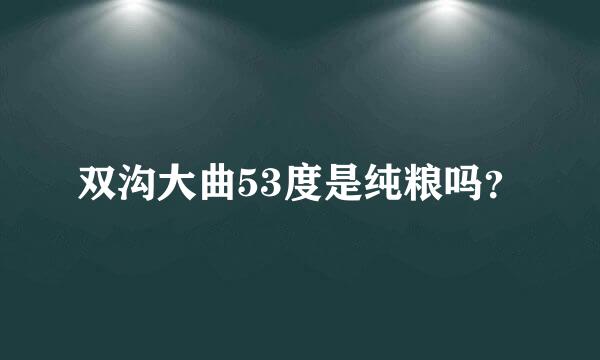 双沟大曲53度是纯粮吗？