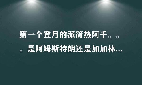 第一个登月的派简热阿千。。。是阿姆斯特朗还是加加林？他们有什么关系