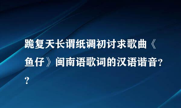 跪复天长谓纸调初讨求歌曲《鱼仔》闽南语歌词的汉语谐音？？