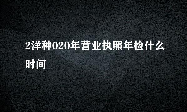 2洋种020年营业执照年检什么时间