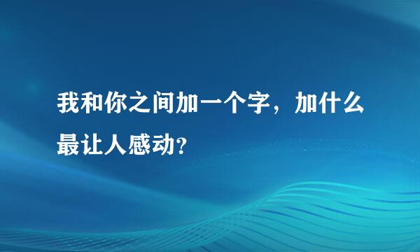 我和你之间加一个字，加什么最让人感动？