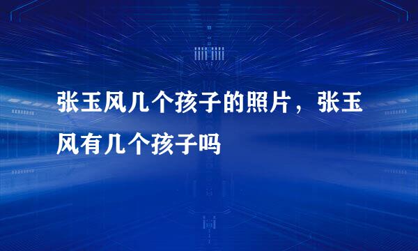 张玉风几个孩子的照片，张玉风有几个孩子吗