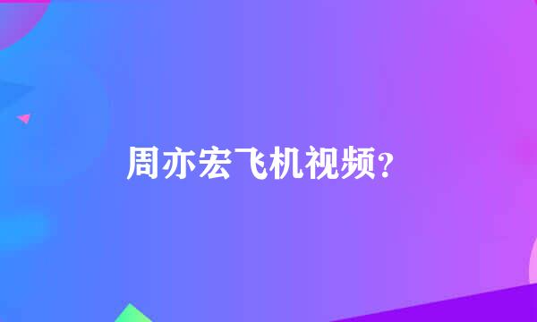 周亦宏飞机视频？