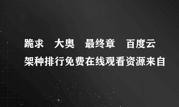 跪求 大奥 最终章 百度云架种排行免费在线观看资源来自