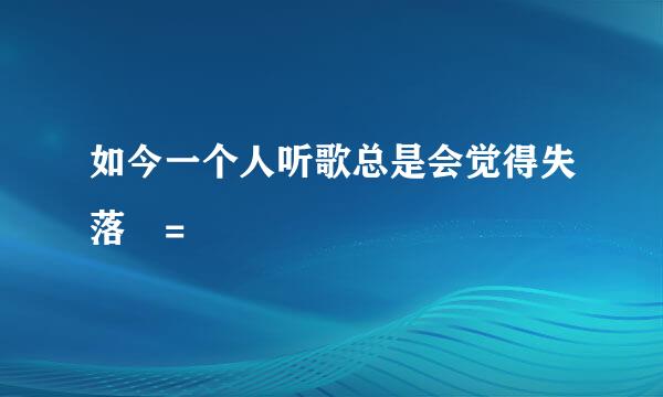 如今一个人听歌总是会觉得失落 =