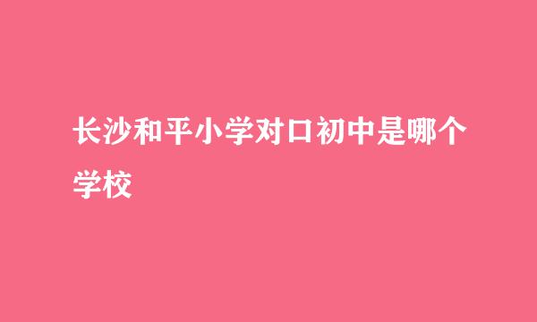 长沙和平小学对口初中是哪个学校